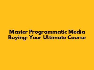 Master Programmatic Media Buying: Your Ultimate Course