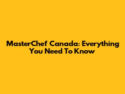 MasterChef Canada: Everything You Need To Know