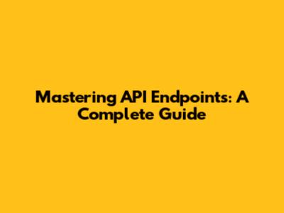 Mastering API Endpoints: A Complete Guide