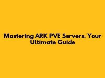 Mastering ARK PVE Servers: Your Ultimate Guide