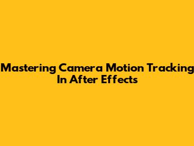 Mastering Camera Motion Tracking In After Effects