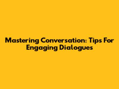 Mastering Conversation: Tips For Engaging Dialogues