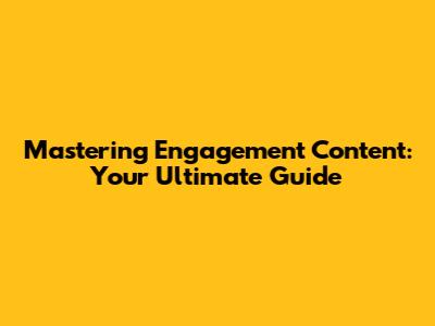 Mastering Engagement Content: Your Ultimate Guide