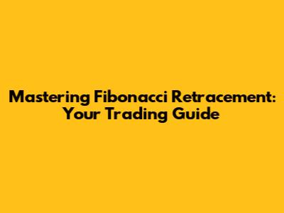 Mastering Fibonacci Retracement: Your Trading Guide
