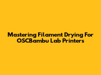 Mastering Filament Drying For OSCBambu Lab Printers