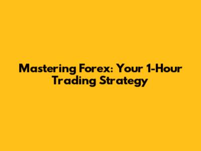 Mastering Forex: Your 1-Hour Trading Strategy