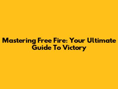 Mastering Free Fire: Your Ultimate Guide To Victory