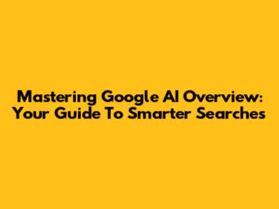 Mastering Google AI Overview: Your Guide To Smarter Searches