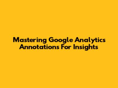 Mastering Google Analytics Annotations For Insights