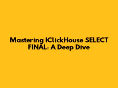 Mastering IClickHouse SELECT FINAL: A Deep Dive