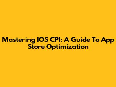 Mastering IOS CPI: A Guide To App Store Optimization