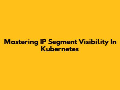 Mastering IP Segment Visibility In Kubernetes