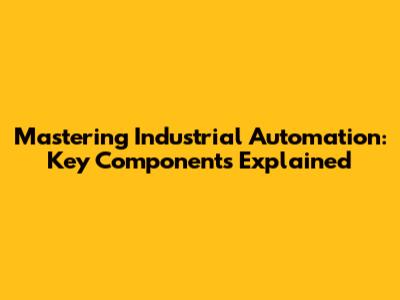Mastering Industrial Automation: Key Components Explained