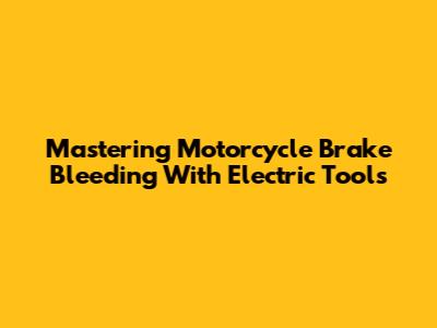Mastering Motorcycle Brake Bleeding With Electric Tools