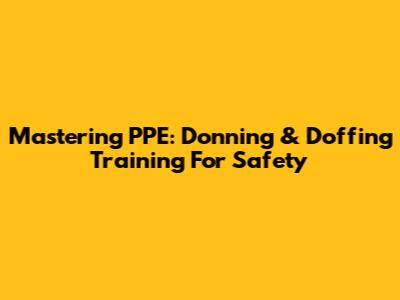 Mastering PPE: Donning & Doffing Training For Safety