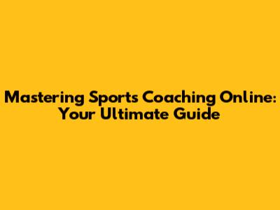 Mastering Sports Coaching Online: Your Ultimate Guide