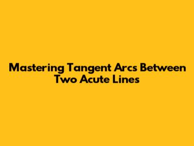 Mastering Tangent Arcs Between Two Acute Lines