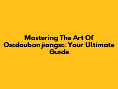Mastering The Art Of Oscdoubanjiangsc: Your Ultimate Guide
