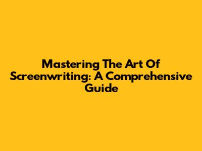 Mastering The Art Of Screenwriting: A Comprehensive Guide