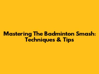 Mastering The Badminton Smash: Techniques & Tips