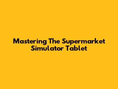 Mastering The Supermarket Simulator Tablet