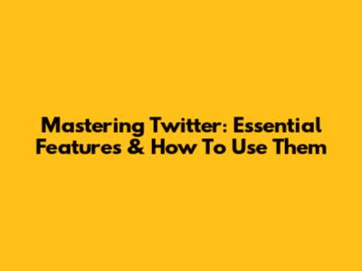Mastering Twitter: Essential Features & How To Use Them