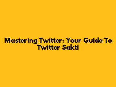 Mastering Twitter: Your Guide To Twitter Sakti