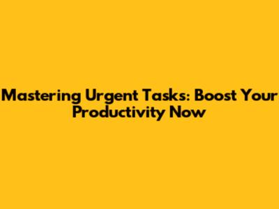 Mastering Urgent Tasks: Boost Your Productivity Now