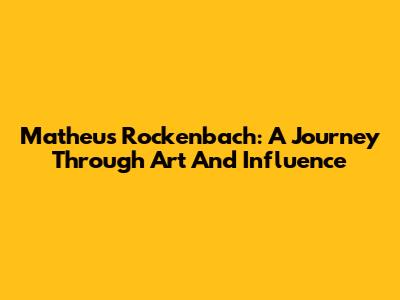 Matheus Rockenbach: A Journey Through Art And Influence