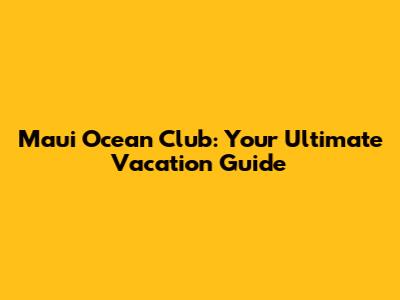 Maui Ocean Club: Your Ultimate Vacation Guide