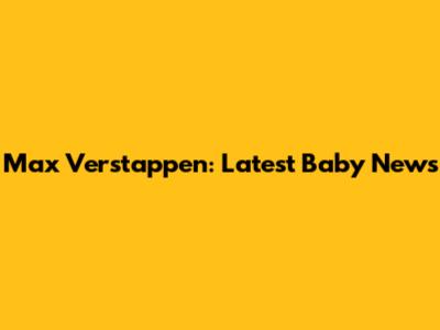 Max Verstappen: Latest Baby News