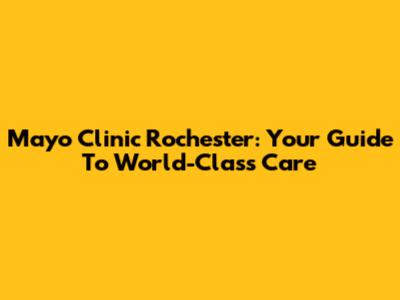 Mayo Clinic Rochester: Your Guide To World-Class Care