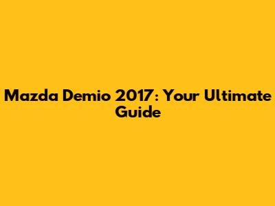 Mazda Demio 2017: Your Ultimate Guide