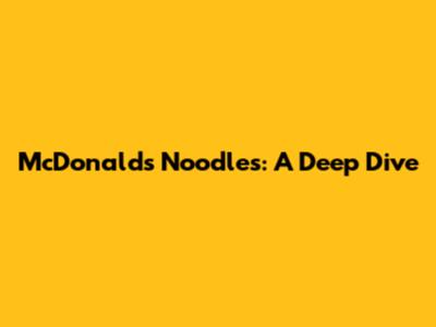 McDonald's Noodles: A Deep Dive