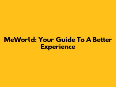 MeWorld: Your Guide To A Better Experience