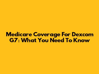 Medicare Coverage For Dexcom G7: What You Need To Know