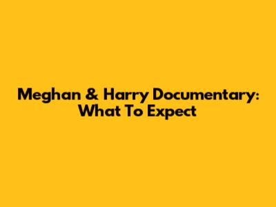 Meghan & Harry Documentary: What To Expect