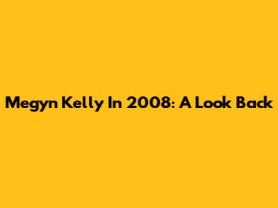 Megyn Kelly In 2008: A Look Back