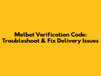 Melbet Verification Code: Troubleshoot & Fix Delivery Issues
