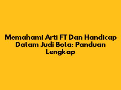 Memahami Arti FT Dan Handicap Dalam Judi Bola: Panduan Lengkap