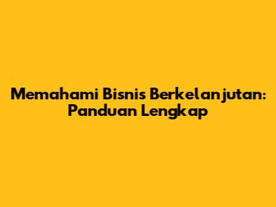 Memahami Bisnis Berkelanjutan: Panduan Lengkap