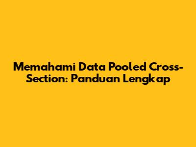 Memahami Data Pooled Cross-Section: Panduan Lengkap