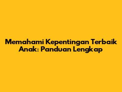 Memahami Kepentingan Terbaik Anak: Panduan Lengkap