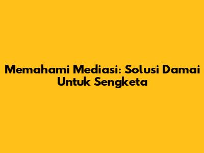Memahami Mediasi: Solusi Damai Untuk Sengketa