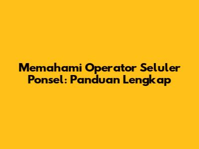 Memahami Operator Seluler Ponsel: Panduan Lengkap