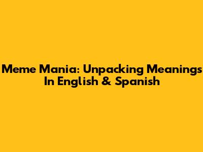 Meme Mania: Unpacking Meanings In English & Spanish