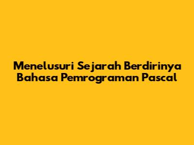 Menelusuri Sejarah Berdirinya Bahasa Pemrograman Pascal