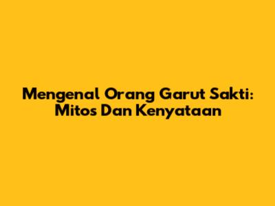 Mengenal Orang Garut Sakti: Mitos Dan Kenyataan