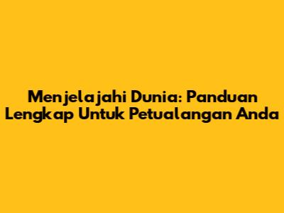 Menjelajahi Dunia: Panduan Lengkap Untuk Petualangan Anda