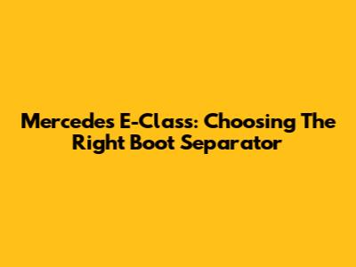 Mercedes E-Class: Choosing The Right Boot Separator